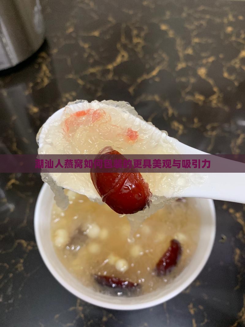 潮汕人燕窝如何包装的更具美观与吸引力