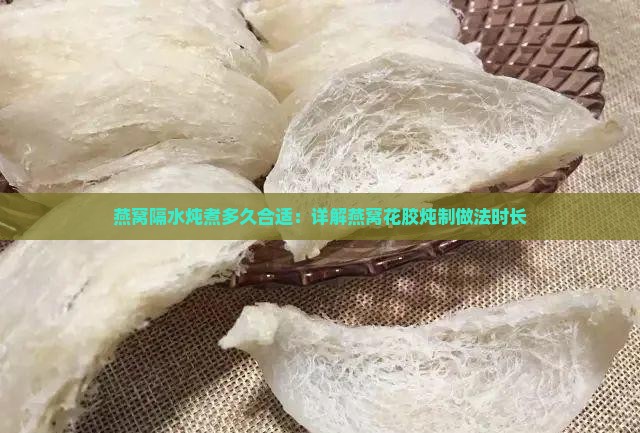燕窝隔水炖煮多久合适：详解燕窝花胶炖制做法时长