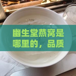 幽生堂燕窝是哪里的，品质如何评测？