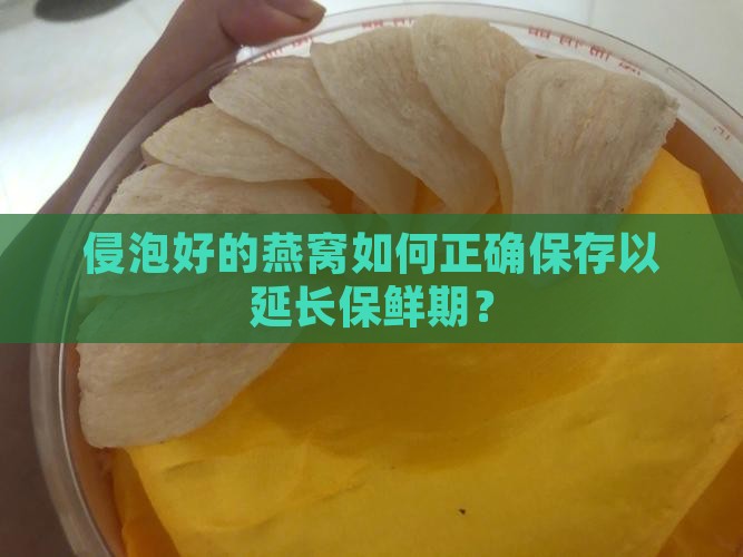 侵泡好的燕窝如何正确保存以延长保鲜期？