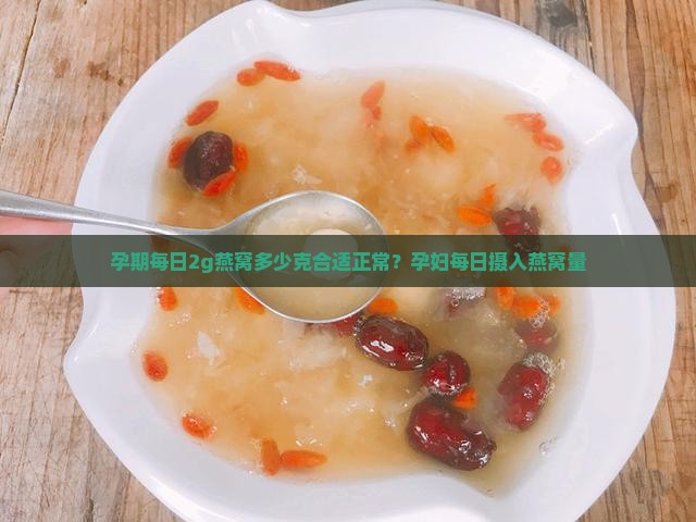 孕期每日2g燕窝多少克合适正常？孕妇每日摄入燕窝量