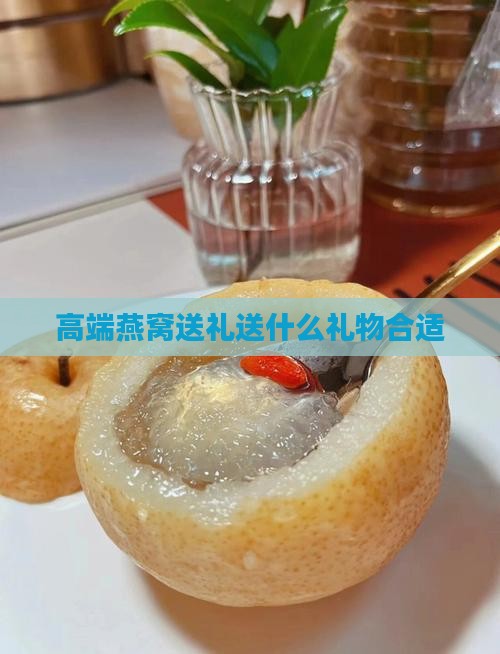 高端燕窝送礼送什么礼物合适