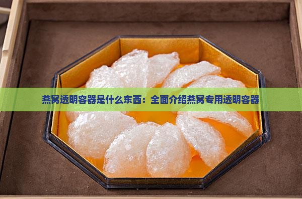 燕窝透明容器是什么东西：全面介绍燕窝专用透明容器