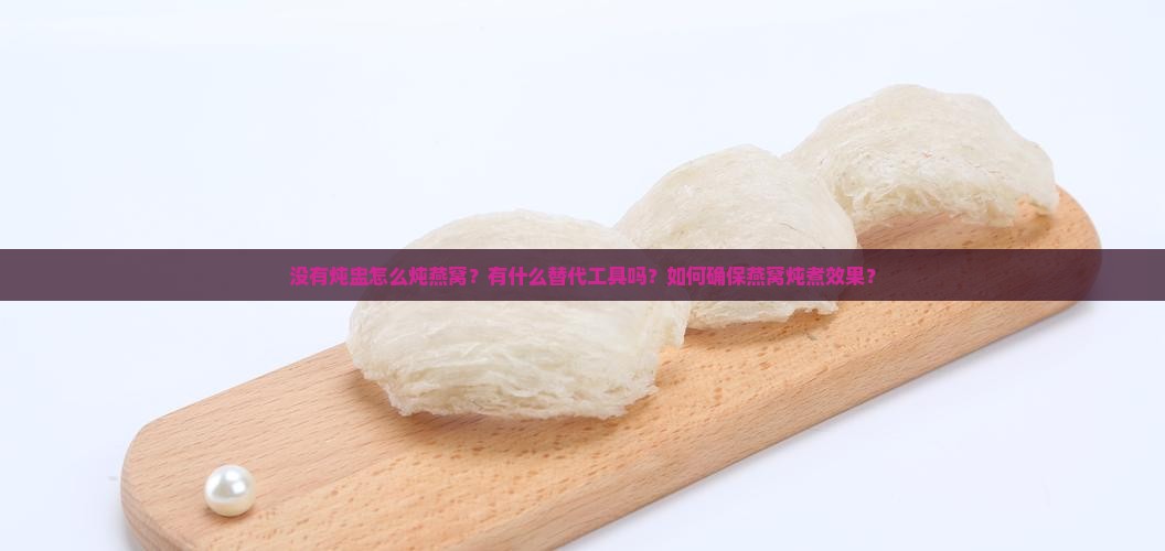 没有炖盅怎么炖燕窝？有什么替代工具吗？如何确保燕窝炖煮效果？