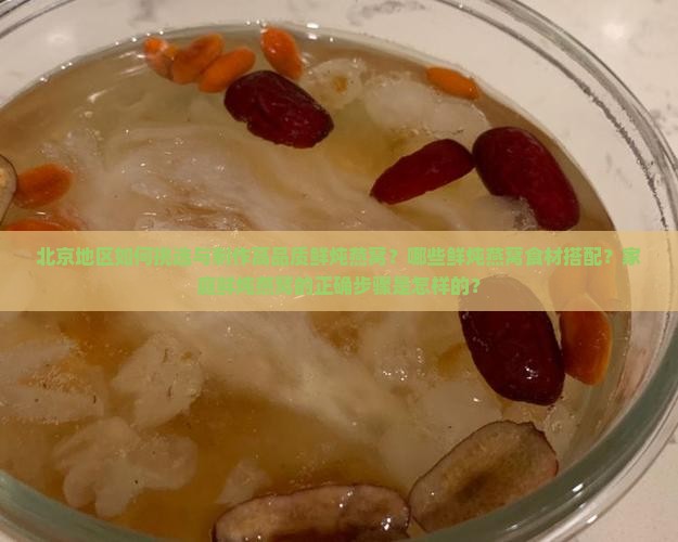 北京地区如何挑选与制作高品质鲜炖燕窝？哪些鲜炖燕窝食材搭配？家庭鲜炖燕窝的正确步骤是怎样的？