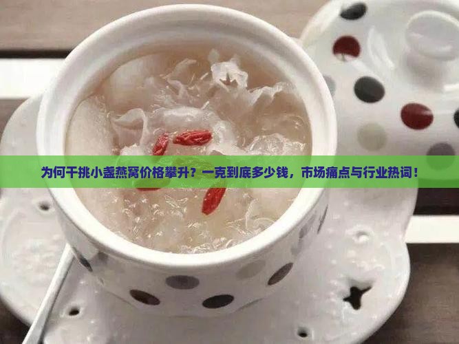 为何干挑小盏燕窝价格攀升？一克到底多少钱，市场痛点与行业热词！