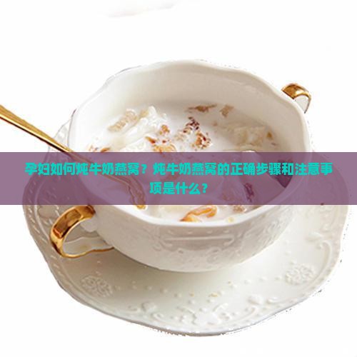 孕妇如何炖牛奶燕窝？炖牛奶燕窝的正确步骤和注意事项是什么？