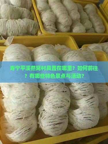 寿宁平溪燕窝村具置在哪里？如何前往？有哪些特色景点与活动？