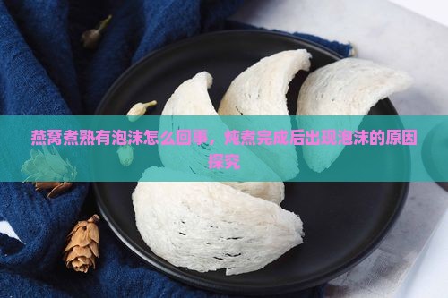 燕窝煮熟有泡沫怎么回事，炖煮完成后出现泡沫的原因探究