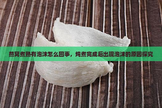 燕窝煮熟有泡沫怎么回事，炖煮完成后出现泡沫的原因探究