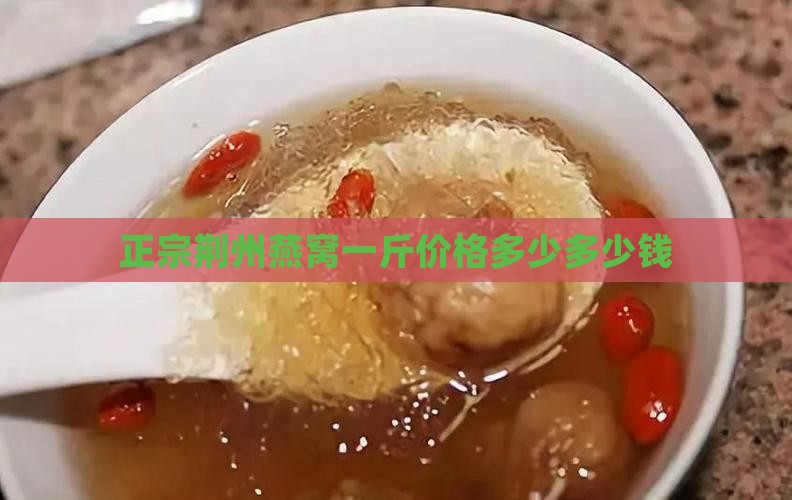 正宗荆州燕窝一斤价格多少多少钱