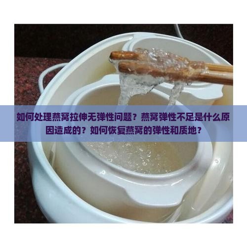 如何处理燕窝拉伸无弹性问题？燕窝弹性不足是什么原因造成的？如何恢复燕窝的弹性和质地？