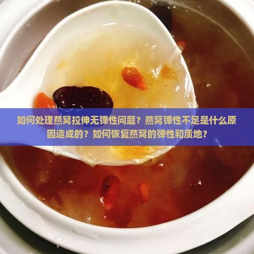 如何处理燕窝拉伸无弹性问题？燕窝弹性不足是什么原因造成的？如何恢复燕窝的弹性和质地？