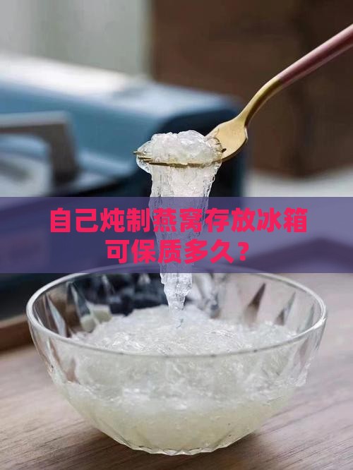 自己炖制燕窝存放冰箱可保质多久？