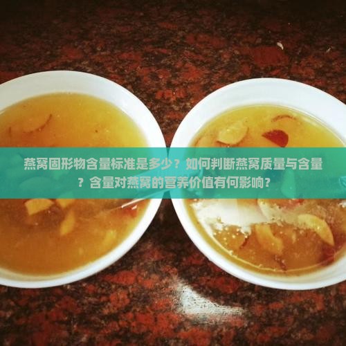燕窝固形物含量标准是多少？如何判断燕窝质量与含量？含量对燕窝的营养价值有何影响？