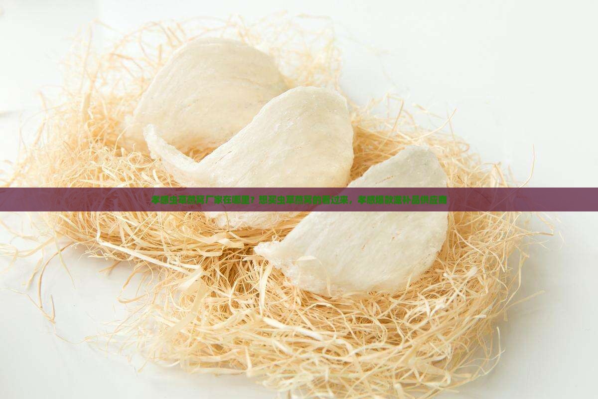孝感虫草燕窝厂家在哪里？想买虫草燕窝的看过来，孝感爆款滋补品供应商