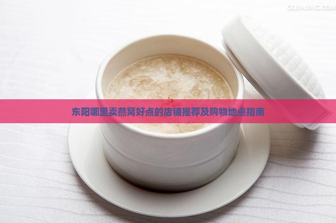 东阳哪里卖燕窝好点的店铺推荐及购物地点指南