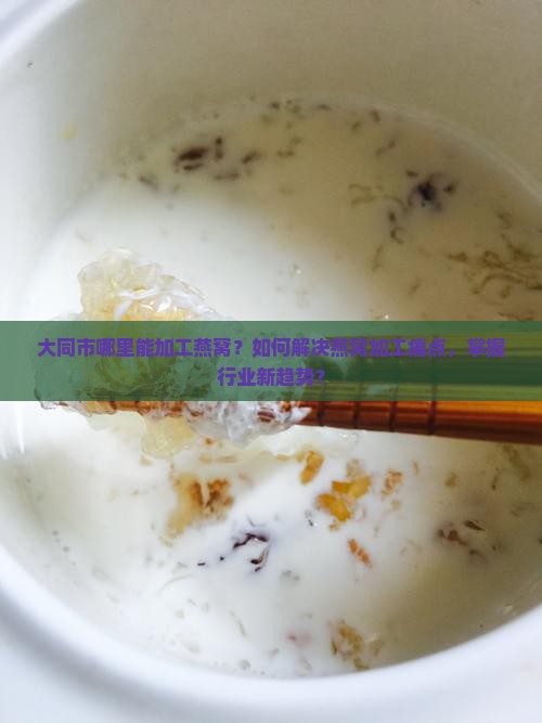 大同市哪里能加工燕窝？如何解决燕窝加工痛点，掌握行业新趋势？