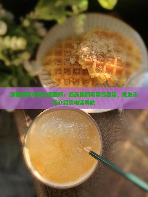 瑞丽燕窝市场在哪里啊：最新瑞丽燕窝专卖店、批发市场介绍及电话导航