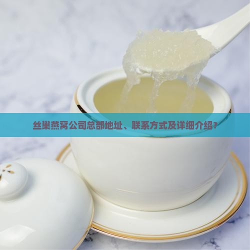 丝巢燕窝公司总部地址、联系方式及详细介绍？