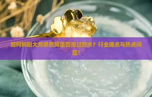 如何辨别大燕条燕窝是否泡过药水？行业痛点与热点问题！
