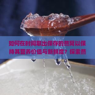 如何在时间取出保存的燕窝以保持其营养价值与新鲜度？探索燕窝保存期限与食用时机！