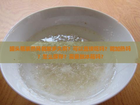 罐头瓶装燕窝能放多久啊？可以直接吃吗？能加热吗？怎么保存？需要放冰箱吗？