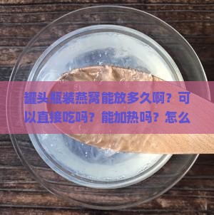 罐头瓶装燕窝能放多久啊？可以直接吃吗？能加热吗？怎么保存？需要放冰箱吗？