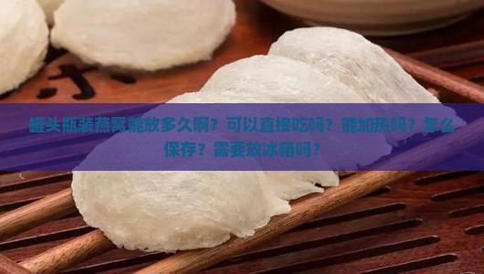罐头瓶装燕窝能放多久啊？可以直接吃吗？能加热吗？怎么保存？需要放冰箱吗？
