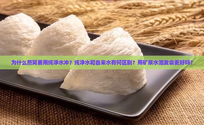 为什么燕窝要用纯净水冲？纯净水和自来水有何区别？用矿泉水泡发会更好吗？