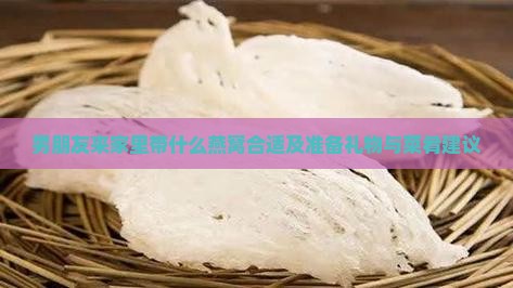 男朋友来家里带什么燕窝合适及准备礼物与菜肴建议