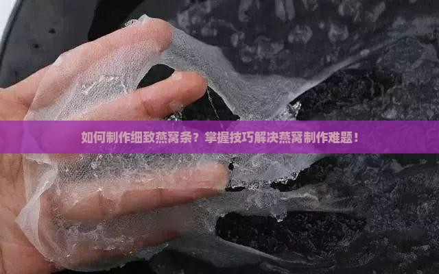 如何制作细致燕窝条？掌握技巧解决燕窝制作难题！