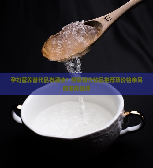 孕妇营养替代品有哪些？燕窝替代饮品推荐及价格亲民的滋养选择