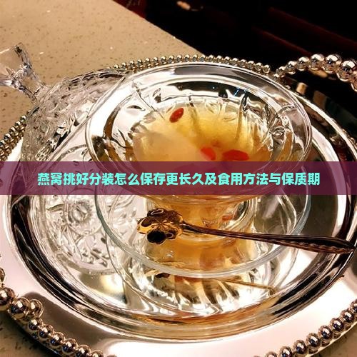 燕窝挑好分装怎么保存更长久及食用方法与保质期