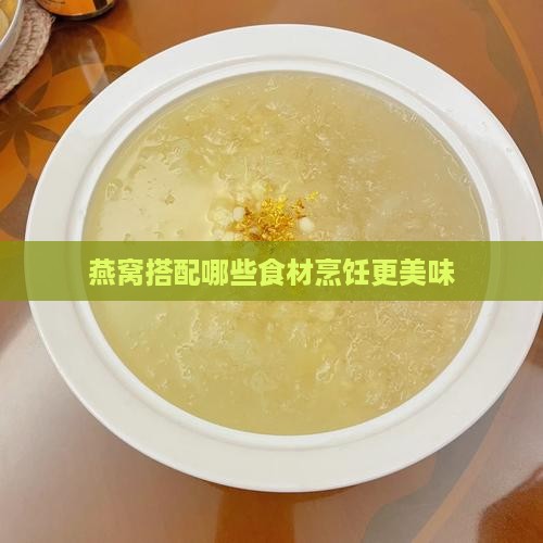 燕窝搭配哪些食材烹饪更美味