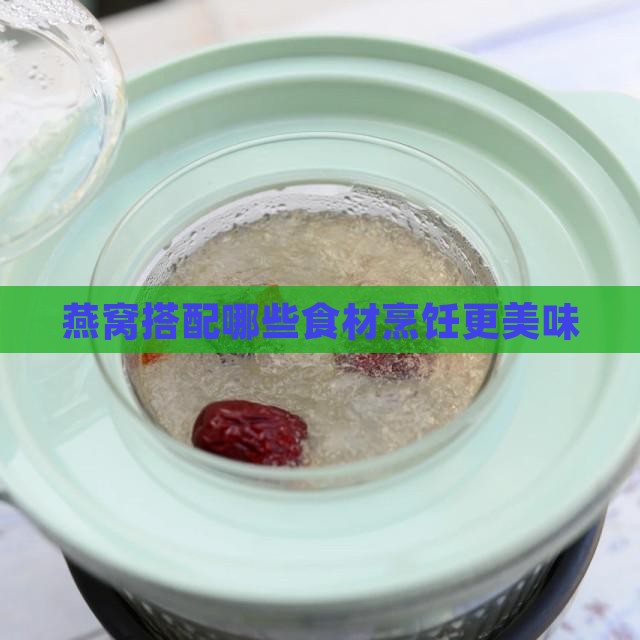 燕窝搭配哪些食材烹饪更美味
