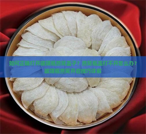 如何正确打开玻璃瓶燕窝盖子？燕窝瓶盖打不开怎么办？玻璃瓶燕窝开启技巧详解