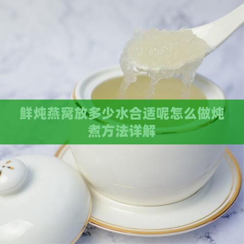 鲜炖燕窝放多少水合适呢怎么做炖煮方法详解