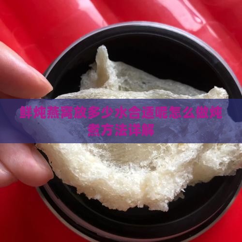 鲜炖燕窝放多少水合适呢怎么做炖煮方法详解
