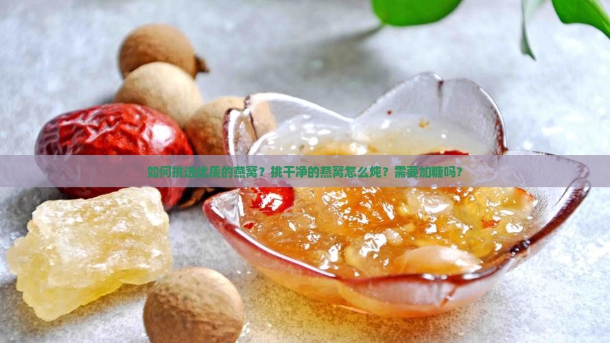 如何挑选优质的燕窝？挑干净的燕窝怎么炖？需要加糖吗？
