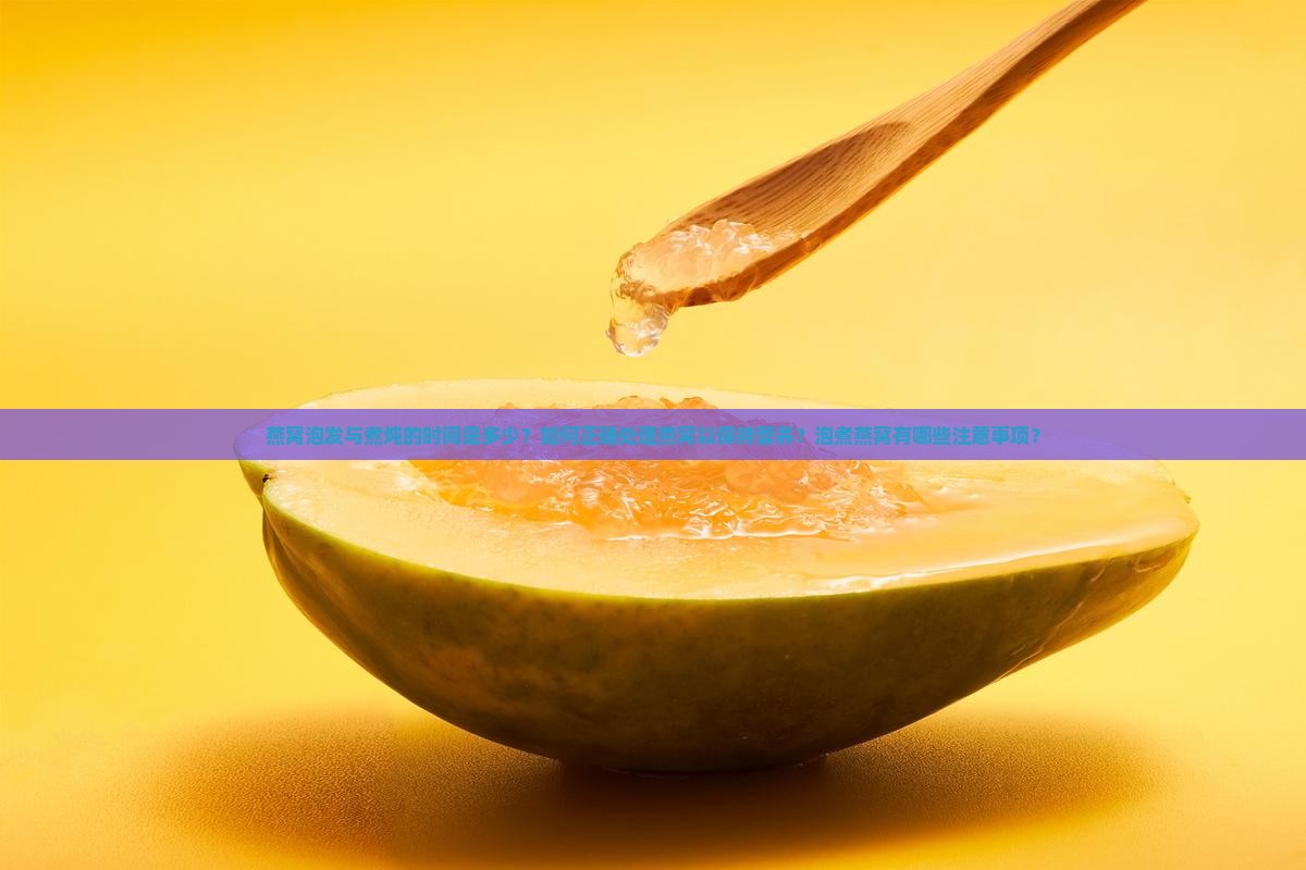 燕窝泡发与煮炖的时间是多少？如何正确处理燕窝以保持营养？泡煮燕窝有哪些注意事项？