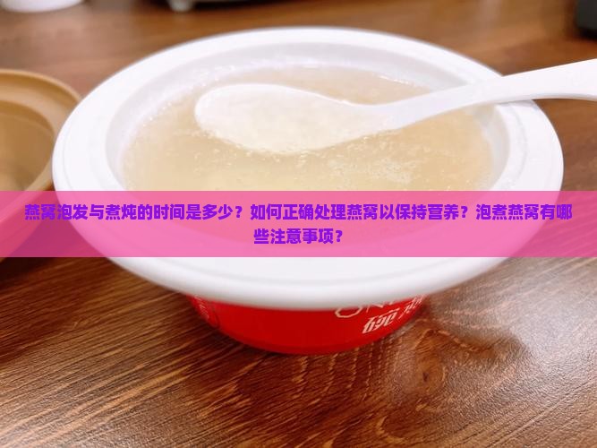 燕窝泡发与煮炖的时间是多少？如何正确处理燕窝以保持营养？泡煮燕窝有哪些注意事项？