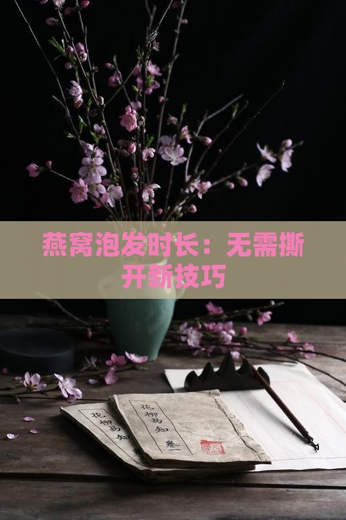 燕窝泡发时长：无需撕开新技巧