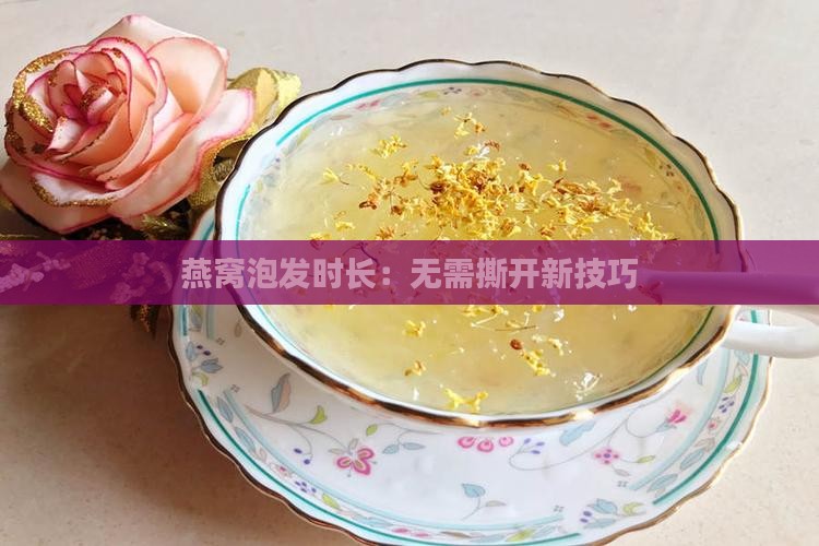 燕窝泡发时长：无需撕开新技巧