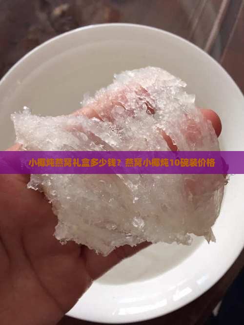小椰炖燕窝礼盒多少钱？燕窝小椰炖10碗装价格