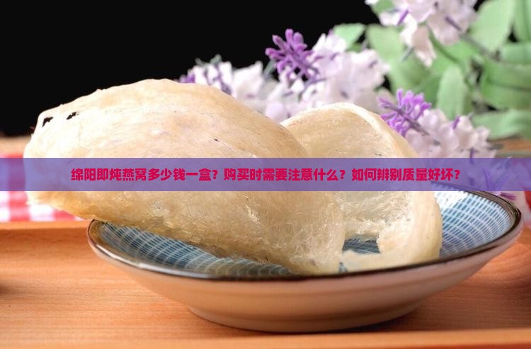 绵阳即炖燕窝多少钱一盒？购买时需要注意什么？如何辨别质量好坏？