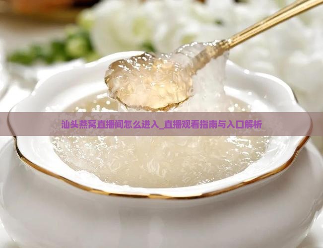 汕头燕窝直播间怎么进入_直播观看指南与入口解析