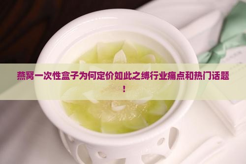 燕窝一次性盒子为何定价如此之缚行业痛点和热门话题！