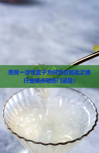 燕窝一次性盒子为何定价如此之缚行业痛点和热门话题！