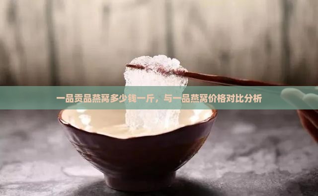 一品贡品燕窝多少钱一斤，与一品燕窝价格对比分析